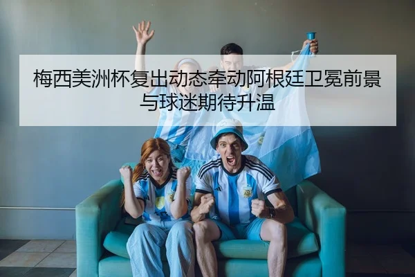 梅西美洲杯复出动态牵动阿根廷卫冕前景与球迷期待升温